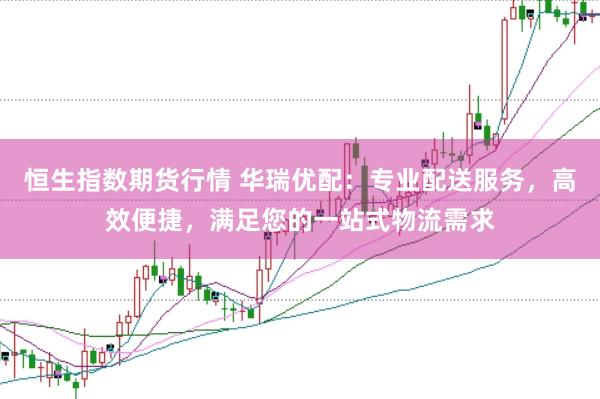 恒生指数期货行情 华瑞优配：专业配送服务，高效便捷，满足您的一站式物流需求