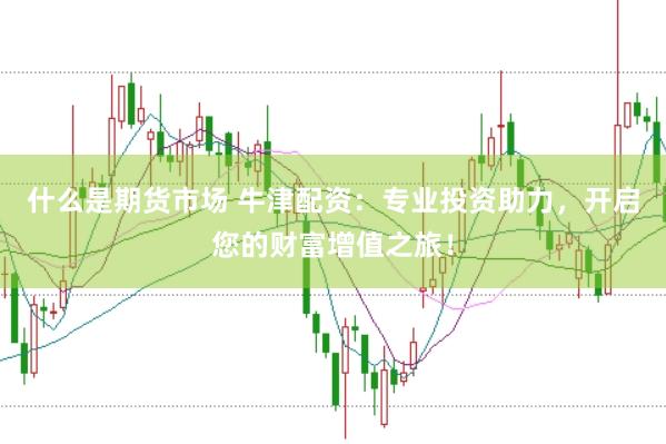 什么是期货市场 牛津配资:专业投资助力,开启您的财富增值之旅!