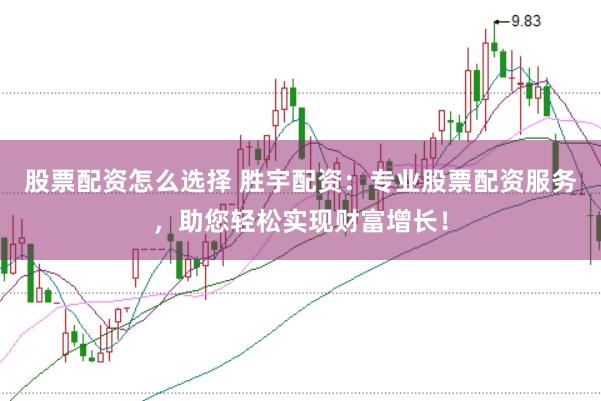 股票配资怎么选择 胜宇配资：专业股票配资服务，助您轻松实现财富增长！