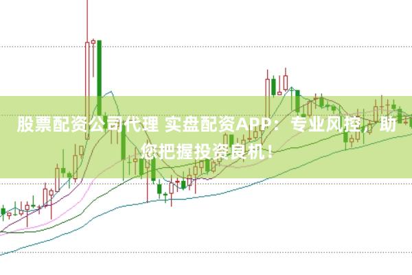 股票配资公司代理 实盘配资APP：专业风控，助您把握投资良机！
