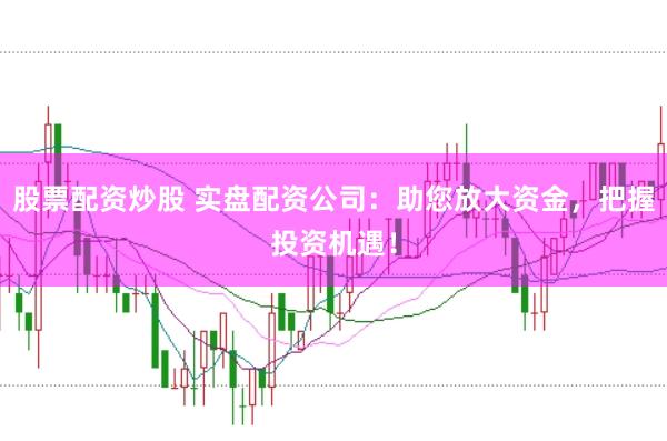 股票配资炒股 实盘配资公司：助您放大资金，把握投资机遇！