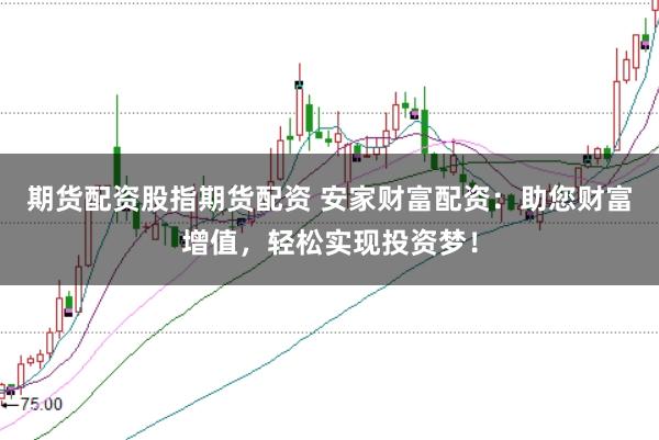 期货配资股指期货配资 安家财富配资：助您财富增值，轻松实现投资梦！