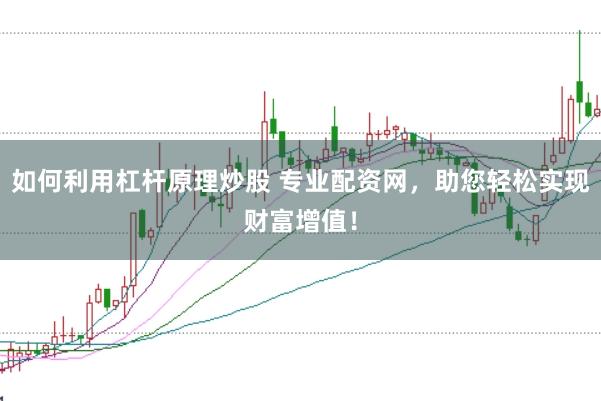 如何利用杠杆原理炒股 专业配资网，助您轻松实现财富增值！