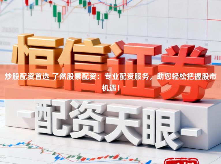 炒股配资首选 了然股票配资：专业配资服务，助您轻松把握股市机遇！