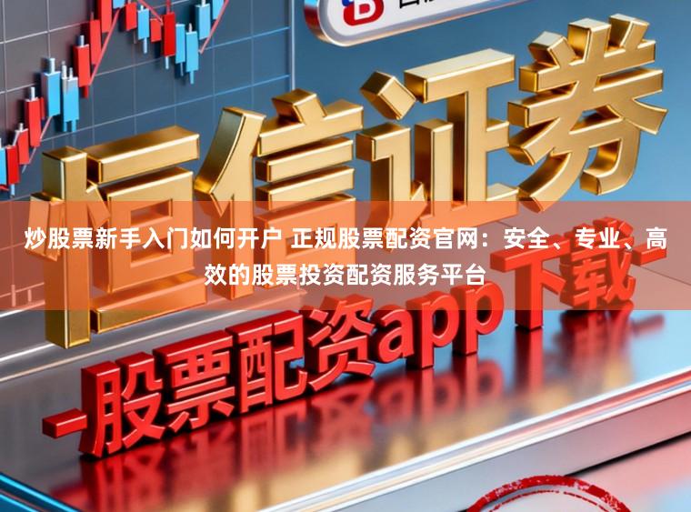 炒股票新手入门如何开户 正规股票配资官网：安全、专业、高效的股票投资配资服务平台