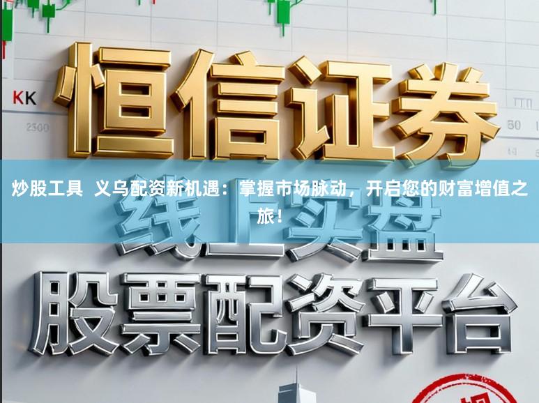 炒股工具  义乌配资新机遇：掌握市场脉动，开启您的财富增值之旅！