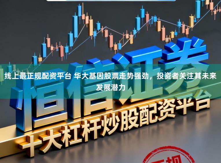 线上最正规配资平台 华大基因股票走势强劲,投资者关注其未来发展潜力