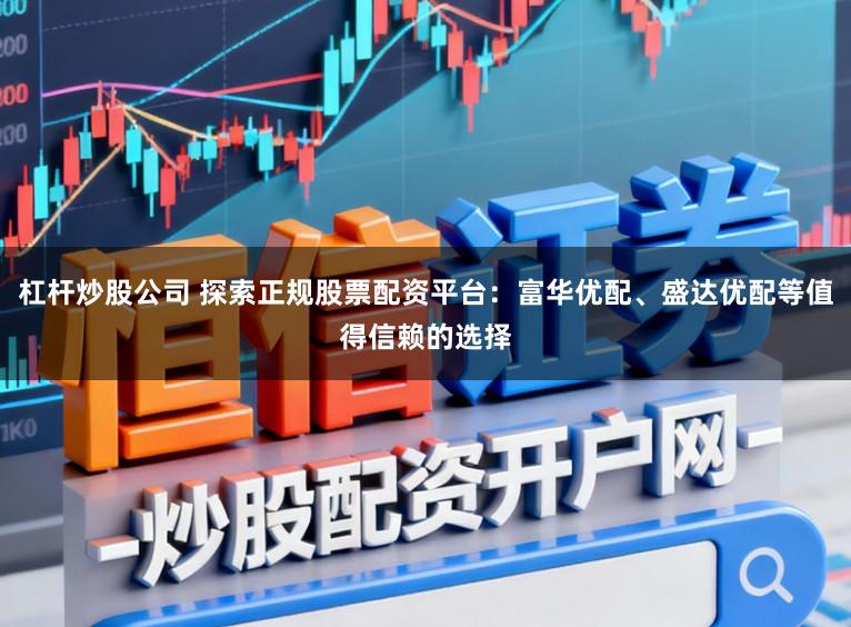 杠杆炒股公司 探索正规股票配资平台:富华优配、盛达优配等值得信赖的选择