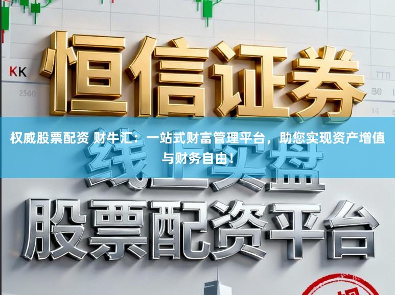 权威股票配资 财牛汇：一站式财富管理平台，助您实现资产增值与财务自由！